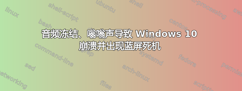 音频冻结、嗡嗡声导致 Windows 10 崩溃并出现蓝屏死机