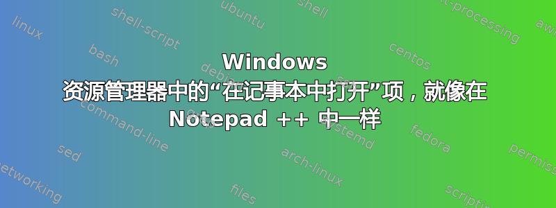 Windows 资源管理器中的“在记事本中打开”项，就像在 Notepad ++ 中一样