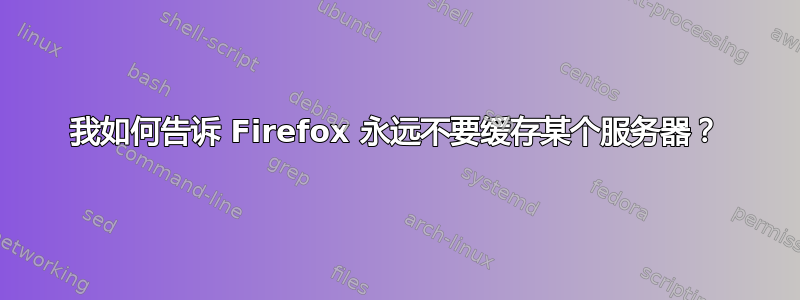 我如何告诉 Firefox 永远不要缓存某个服务器？