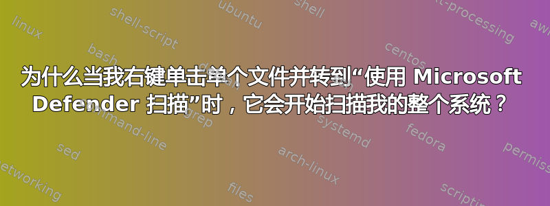 为什么当我右键单击单个文件并转到“使用 Microsoft Defender 扫描”时，它会开始扫描我的整个系统？