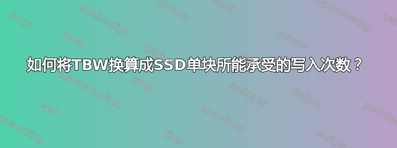 如何将TBW换算成SSD单块所能承受的写入次数？