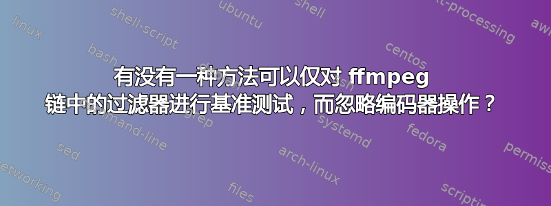 有没有一种方法可以仅对 ffmpeg 链中的过滤器进行基准测试，而忽略编码器操作？