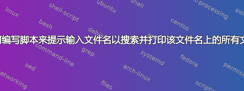 如何编写脚本来提示输入文件名以搜索并打印该文件名上的所有文件