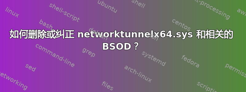 如何删除或纠正 networktunnelx64.sys 和相关的 BSOD？