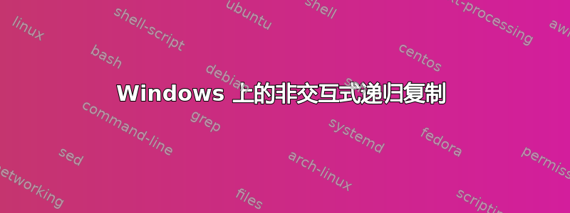 Windows 上的非交互式递归复制