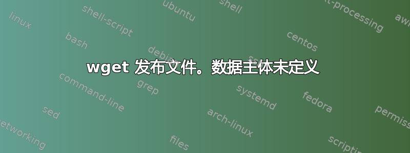 wget 发布文件。数据主体未定义