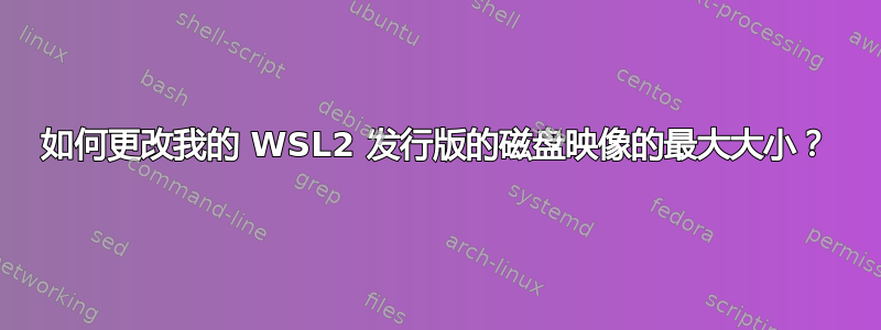 如何更改我的 WSL2 发行版的磁盘映像的最大大小？