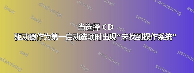 当选择 CD 驱动器作为第一启动选项时出现“未找到操作系统”