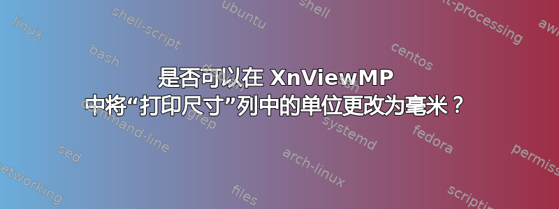 是否可以在 XnViewMP 中将“打印尺寸”列中的单位更改为毫米？