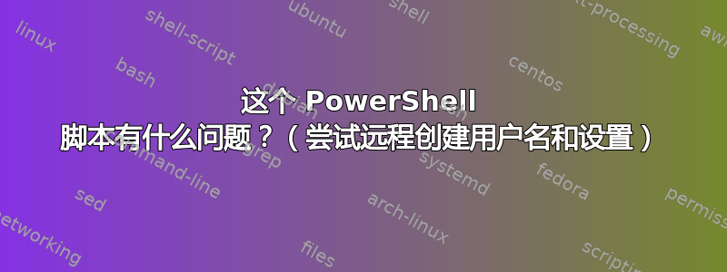 这个 PowerShell 脚本有什么问题？（尝试远程创建用户名和设置）