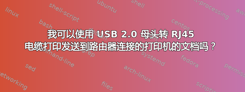 我可以使用 USB 2.0 母头转 RJ45 电缆打印发送到路由器连接的打印机的文档吗？