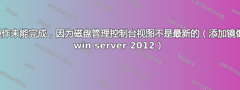 操作未能完成，因为磁盘管理控制台视图不是最新的（添加镜像 win server 2012）