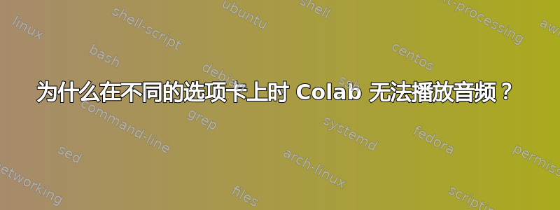 为什么在不同的选项卡上时 Colab 无法播放音频？