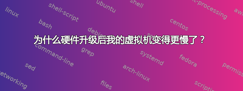 为什么硬件升级后我的虚拟机变得更慢了？