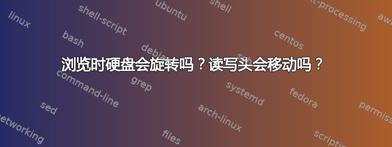 浏览时硬盘会旋转吗？读写头会移动吗？