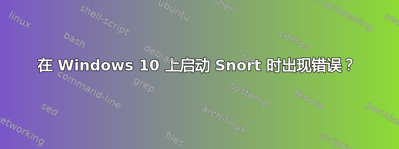 在 Windows 10 上启动 Snort 时出现错误？