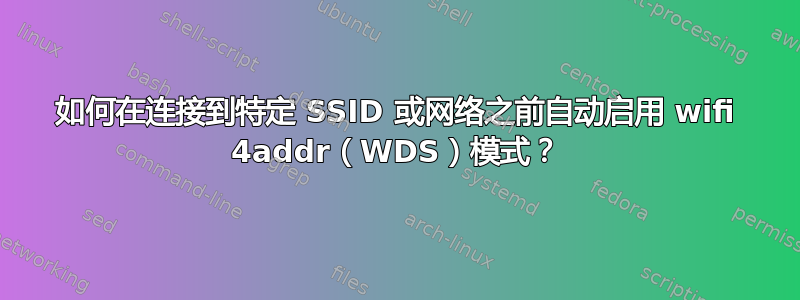 如何在连接到特定 SSID 或网络之前自动启用 wifi 4addr（WDS）模式？