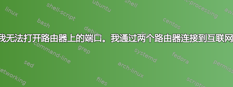 我无法打开路由器上的端口。我通过两个路由器连接到互联网