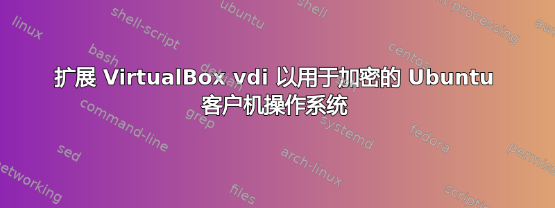 扩展 VirtualBox vdi 以用于加密的 Ubuntu 客户机操作系统