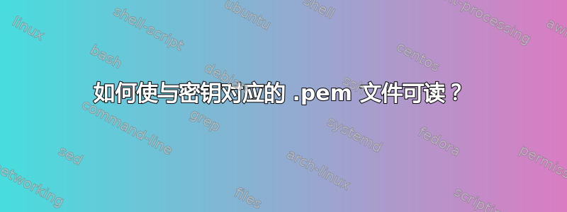 如何使与密钥对应的 .pem 文件可读？