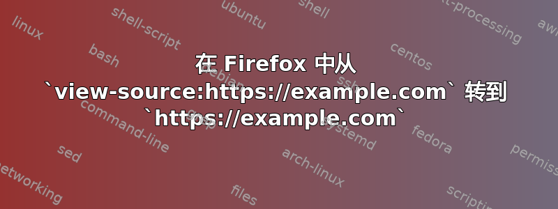 在 Firefox 中从 `view-source:https://example.com` 转到 `https://example.com`