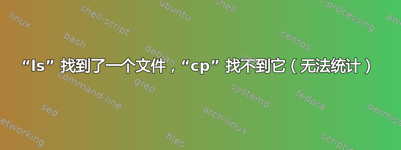 “ls” 找到了一个文件，“cp” 找不到它（无法统计）