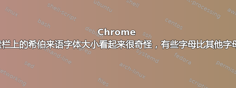 Chrome 搜索栏上的希伯来语字体大小看起来很奇怪，有些字母比其他字母小