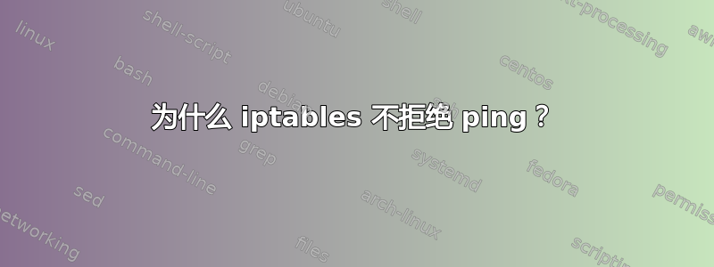 为什么 iptables 不拒绝 ping？