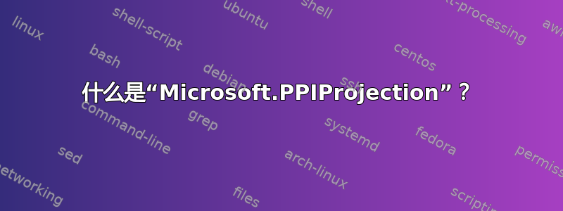 什么是“Microsoft.PPIProjection”？