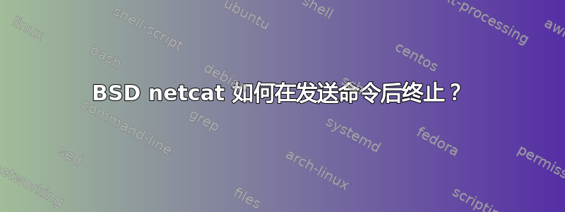 BSD netcat 如何在发送命令后终止？