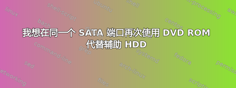 我想在同一个 SATA 端口再次使用 DVD ROM 代替辅助 HDD