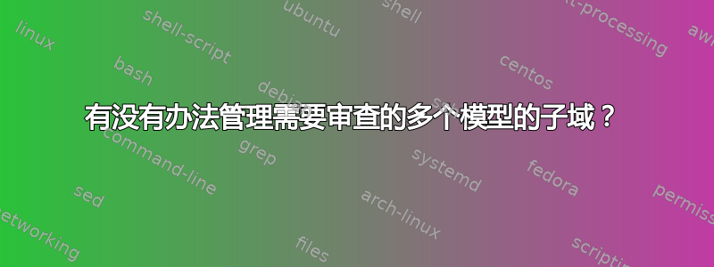 有没有办法管理需要审查的多个模型的子域？