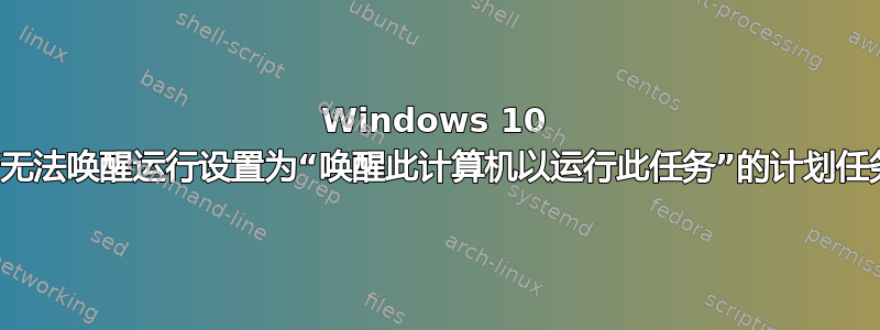 Windows 10 电脑无法唤醒运行设置为“唤醒此计算机以运行此任务”的计划任务。