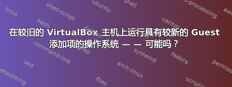 在较旧的 VirtualBox 主机上运行具有较新的 Guest 添加项的操作系统 — — 可能吗？