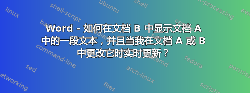 Word - 如何在文档 B 中显示文档 A 中的一段文本，并且当我在文档 A 或 B 中更改它时实时更新？