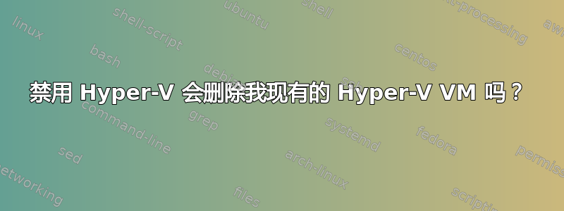 禁用 Hyper-V 会删除我现有的 Hyper-V VM 吗？