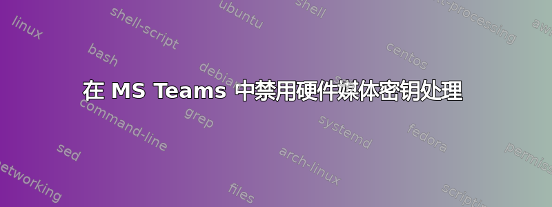 在 MS Teams 中禁用硬件媒体密钥处理