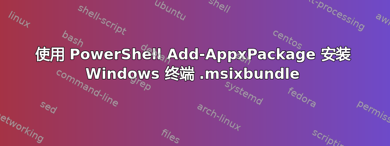 使用 PowerShell Add-AppxPackage 安装 Windows 终端 .msixbundle