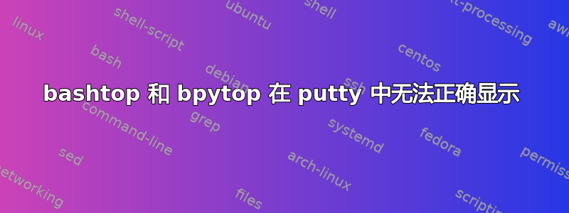 bashtop 和 bpytop 在 putty 中无法正确显示