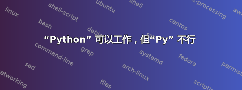 “Python” 可以工作，但“Py” 不行