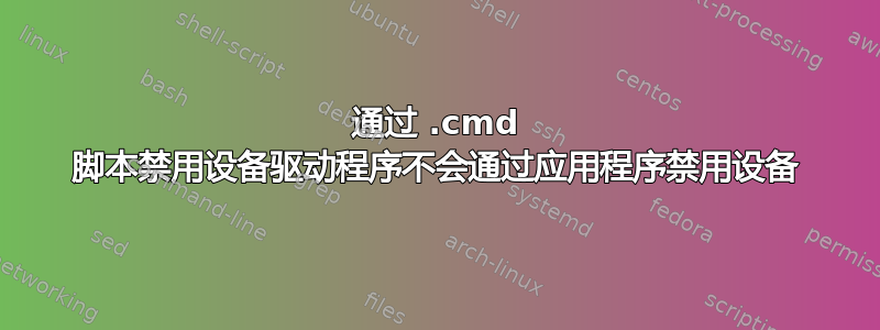 通过 .cmd 脚本禁用设备驱动程序不会通过应用程序禁用设备