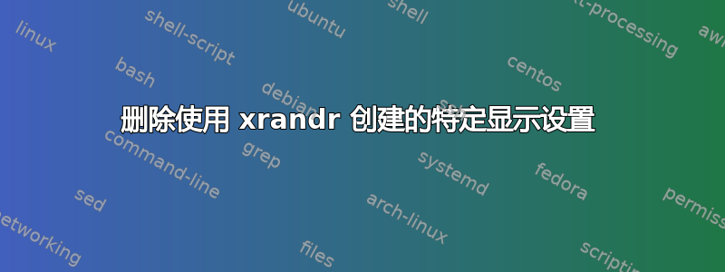 删除使用 xrandr 创建的特定显示设置