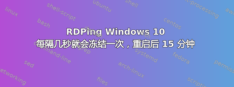 RDPing Windows 10 每隔几秒就会冻结一次，重启后 15 分钟