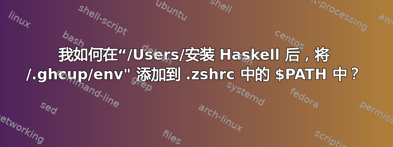 我如何在“/Users/安装 Haskell 后，将 /.ghcup/env" 添加到 .zshrc 中的 $PATH 中？