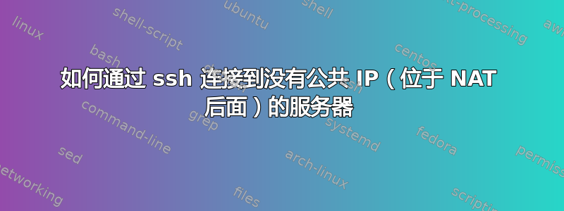 如何通过 ssh 连接到没有公共 IP（位于 NAT 后面）的服务器