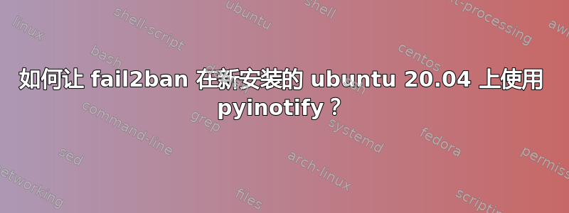 如何让 fail2ban 在新安装的 ubuntu 20.04 上使用 pyinotify？