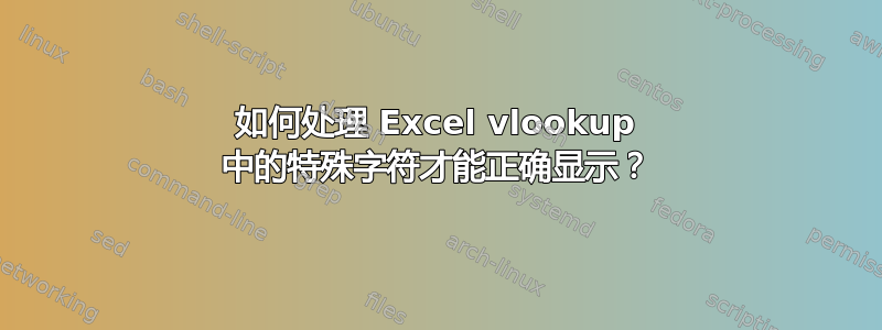 如何处理 Excel vlookup 中的特殊字符才能正确显示？