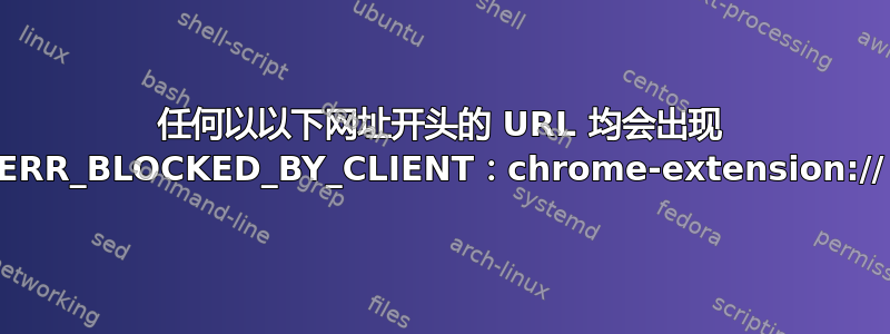 任何以以下网址开头的 URL 均会出现 ERR_BLOCKED_BY_CLIENT：chrome-extension://