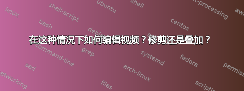 在这种情况下如何编辑视频？修剪还是叠加？