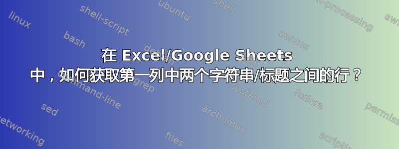 在 Excel/Google Sheets 中，如何获取第一列中两个字符串/标题之间的行？